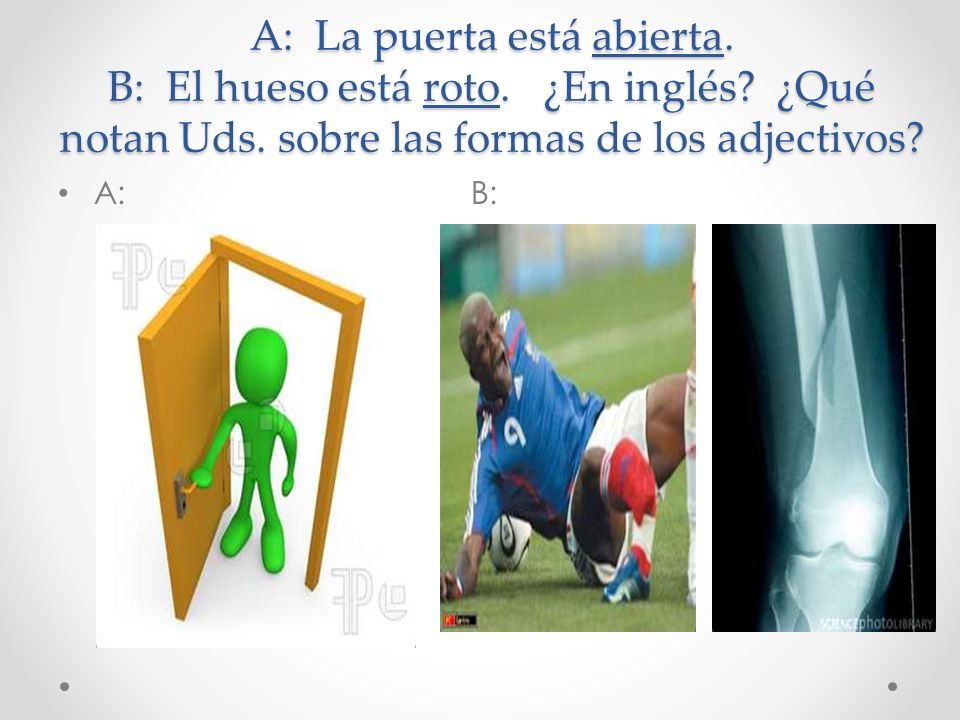 A: La puerta está abierta. B: El hueso está roto. ¿En inglés