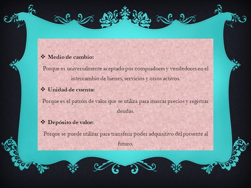Medio de cambio: Porque es universalmente aceptado por compradores y vendedores en el intercambio de bienes, servicios y otros activos.
