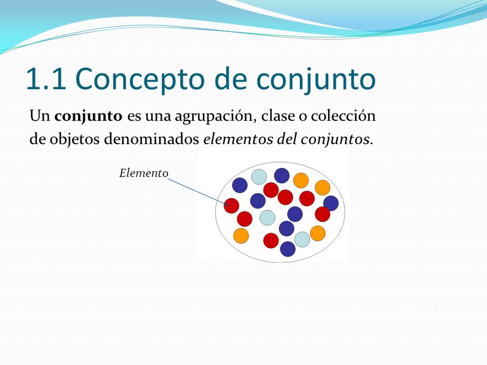 1.1 Concepto de conjunto Un conjunto es una agrupación, clase o colección. de objetos denominados elementos del conjuntos.