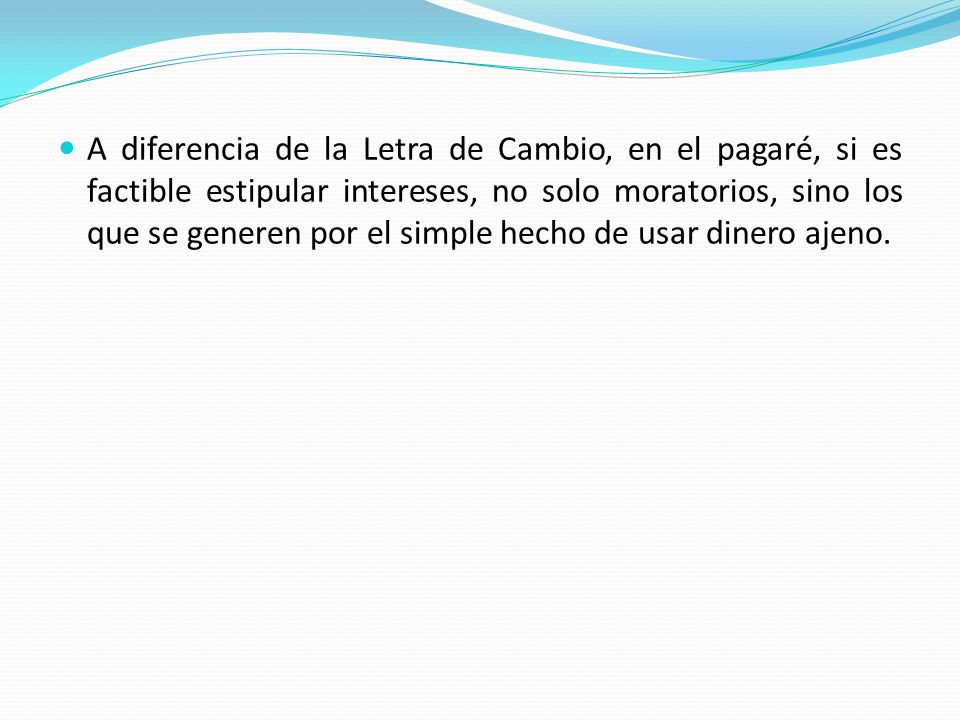 A diferencia de la Letra de Cambio, en el pagaré, si es factible estipular intereses, no solo moratorios, sino los que se generen por el simple hecho de usar dinero ajeno.