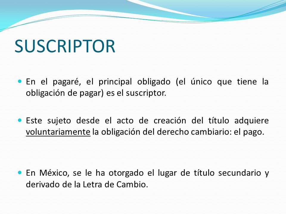 SUSCRIPTOR En el pagaré, el principal obligado (el único que tiene la obligación de pagar) es el suscriptor.