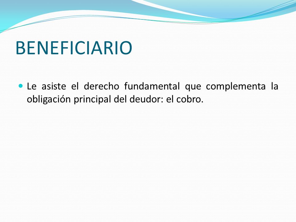 BENEFICIARIO Le asiste el derecho fundamental que complementa la obligación principal del deudor: el cobro.