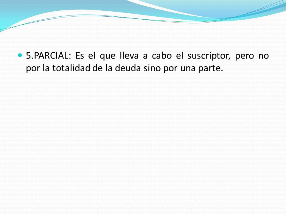 5.PARCIAL: Es el que lleva a cabo el suscriptor, pero no por la totalidad de la deuda sino por una parte.