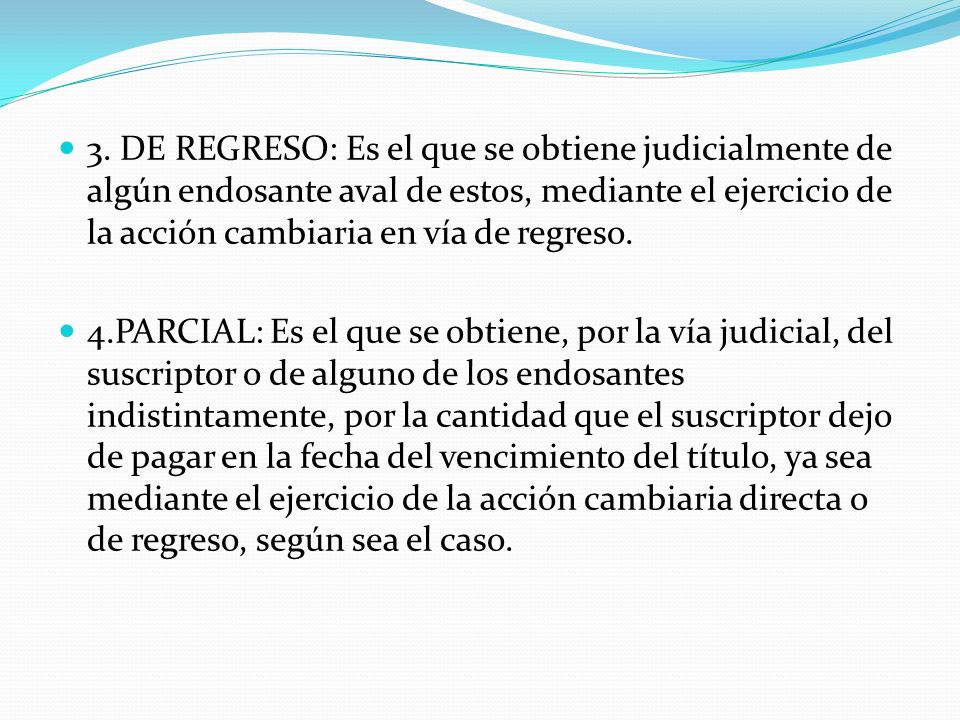 3. DE REGRESO: Es el que se obtiene judicialmente de algún endosante aval de estos, mediante el ejercicio de la acción cambiaria en vía de regreso.