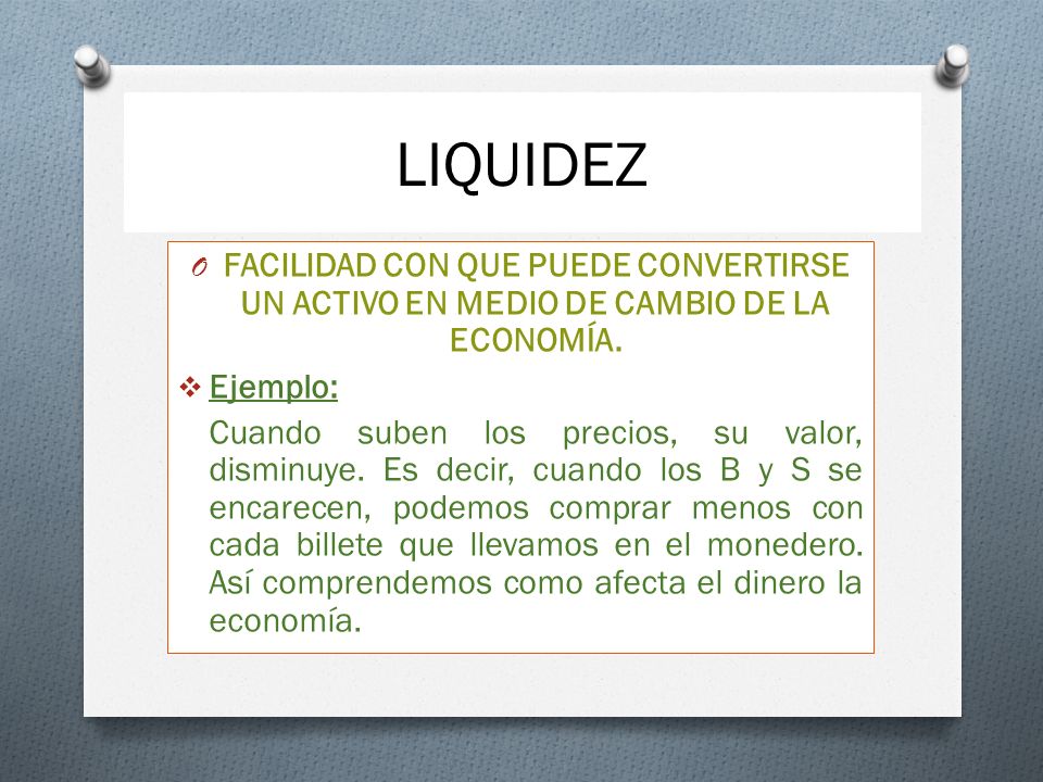 LIQUIDEZ FACILIDAD CON QUE PUEDE CONVERTIRSE UN ACTIVO EN MEDIO DE CAMBIO DE LA ECONOMÍA. Ejemplo:
