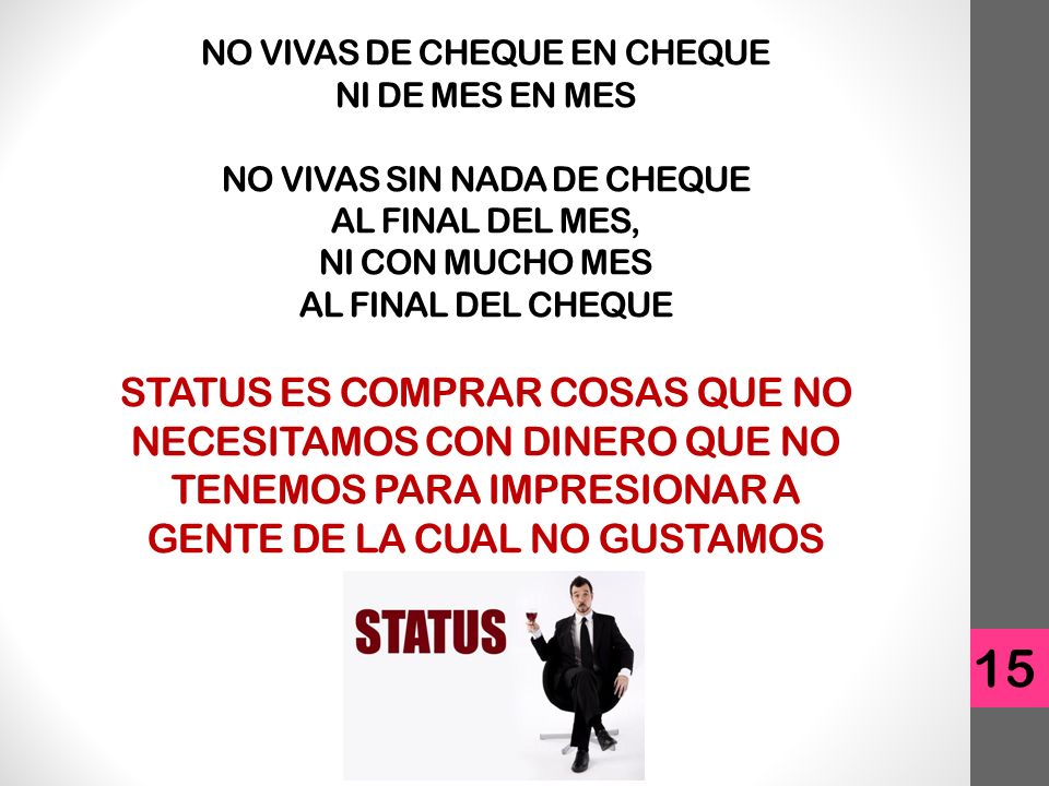 NO VIVAS DE CHEQUE EN CHEQUE NI DE MES EN MES NO VIVAS SIN NADA DE CHEQUE AL FINAL DEL MES, NI CON MUCHO MES AL FINAL DEL CHEQUE STATUS ES COMPRAR COSAS QUE NO NECESITAMOS CON DINERO QUE NO TENEMOS PARA IMPRESIONAR A GENTE DE LA CUAL NO GUSTAMOS