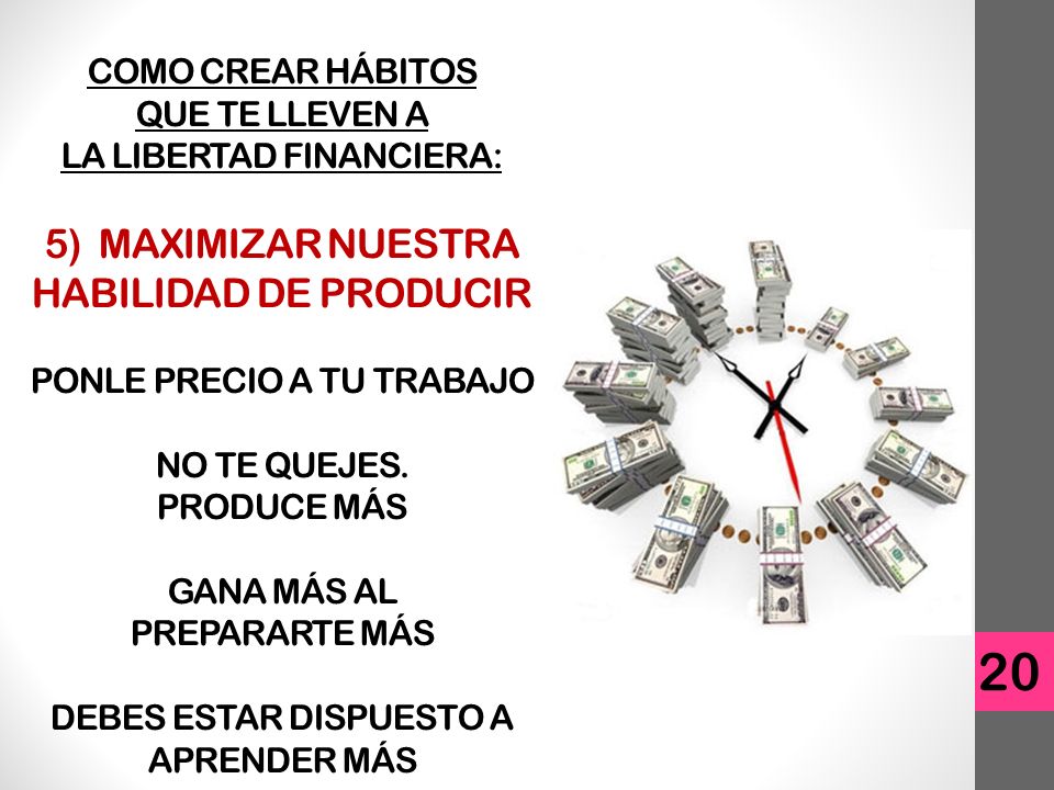 COMO CREAR HÁBITOS QUE TE LLEVEN A LA LIBERTAD FINANCIERA: 5) MAXIMIZAR NUESTRA HABILIDAD DE PRODUCIR PONLE PRECIO A TU TRABAJO NO TE QUEJES. PRODUCE MÁS GANA MÁS AL PREPARARTE MÁS DEBES ESTAR DISPUESTO A APRENDER MÁS
