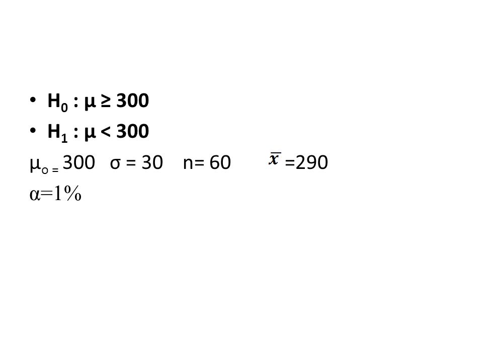 H0 : µ ≥ 300 H1 : µ < 300 µo = 300 σ = 30 n= 60 =290 α=1%