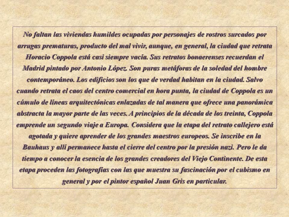 No faltan las viviendas humildes ocupadas por personajes de rostros surcados por arrugas prematuras, producto del mal vivir, aunque, en general, la ciudad que retrata Horacio Coppola está casi siempre vacía.
