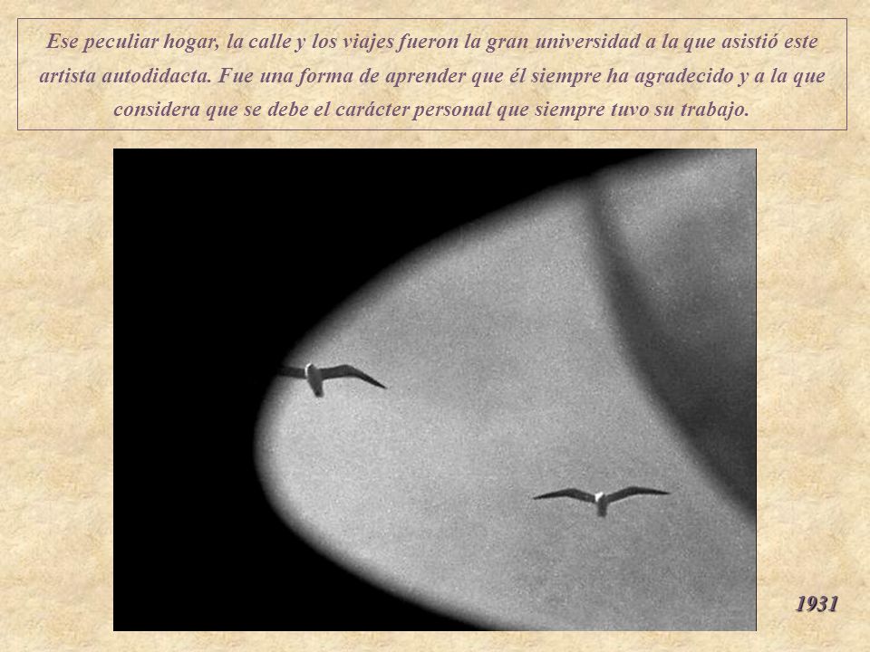 Ese peculiar hogar, la calle y los viajes fueron la gran universidad a la que asistió este artista autodidacta. Fue una forma de aprender que él siempre ha agradecido y a la que considera que se debe el carácter personal que siempre tuvo su trabajo.