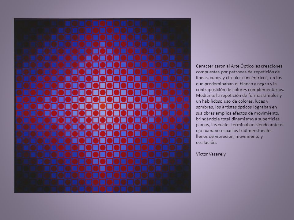 Caracterizaron al Arte Óptico las creaciones compuestas por patrones de repetición de líneas, cubos y círculos concéntricos, en los que predominaban el blanco y negro y la contraposición de colores complementarios.