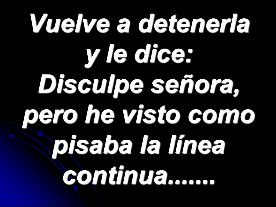 Vuelve a detenerla y le dice: Disculpe señora, pero he visto como pisaba la línea continua