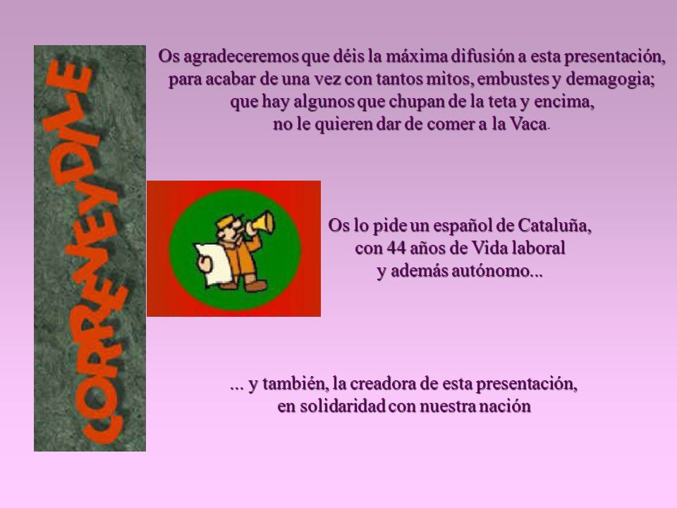 Os agradeceremos que déis la máxima difusión a esta presentación, para acabar de una vez con tantos mitos, embustes y demagogia; que hay algunos que chupan de la teta y encima, no le quieren dar de comer a la Vaca.
