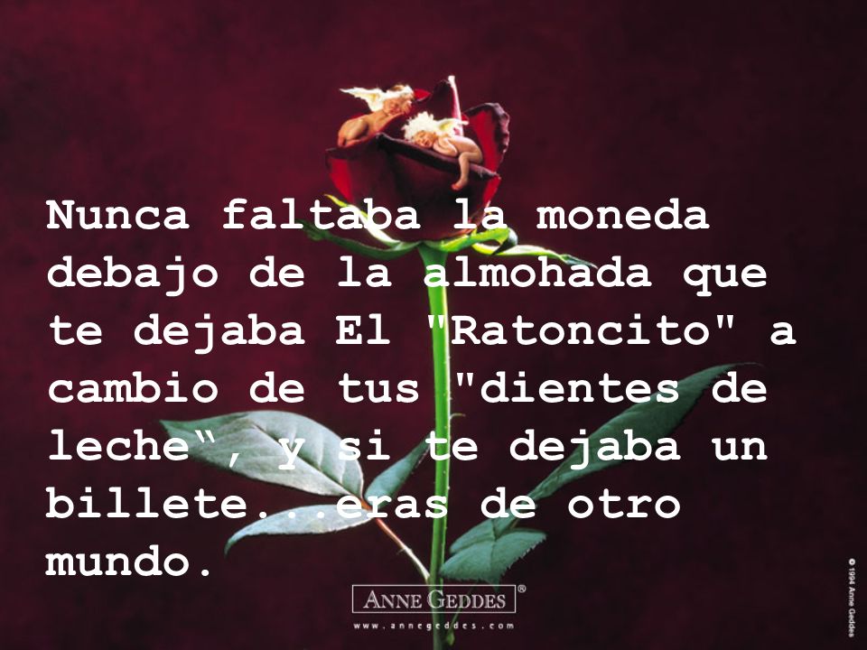Nunca faltaba la moneda debajo de la almohada que te dejaba El Ratoncito a cambio de tus dientes de leche , y si te dejaba un billete...eras de otro mundo.