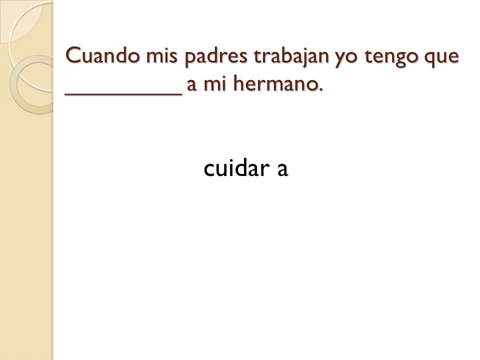 Cuando mis padres trabajan yo tengo que _________ a mi hermano.