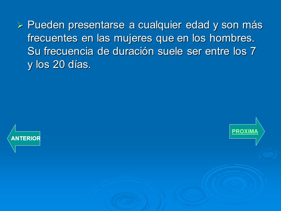 Pueden presentarse a cualquier edad y son más frecuentes en las mujeres que en los hombres. Su frecuencia de duración suele ser entre los 7 y los 20 días.