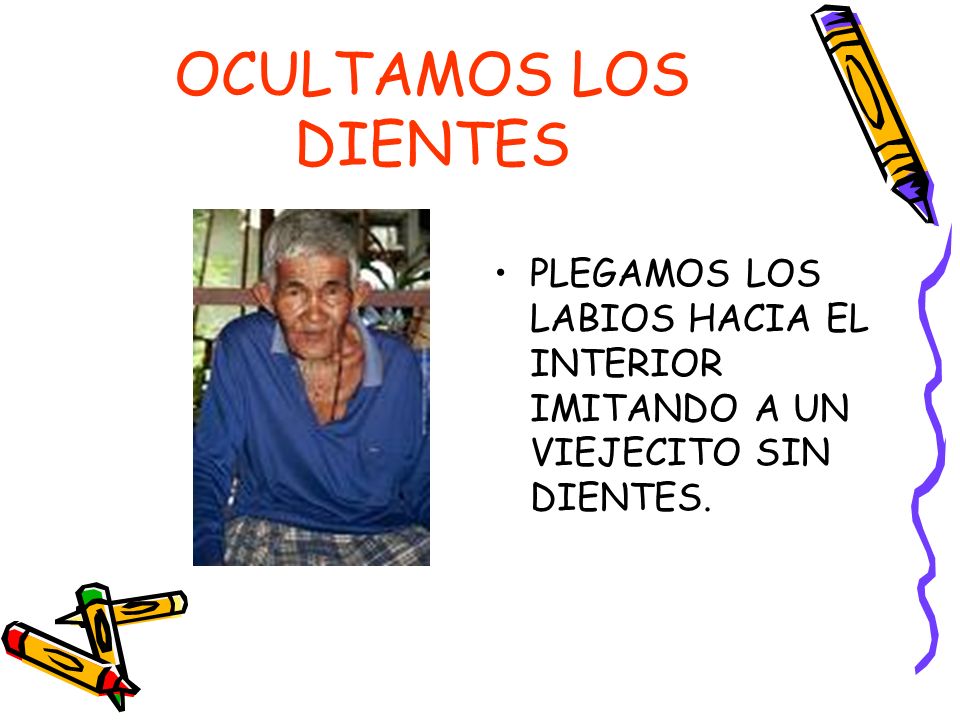 OCULTAMOS LOS DIENTES PLEGAMOS LOS LABIOS HACIA EL INTERIOR IMITANDO A UN VIEJECITO SIN DIENTES.