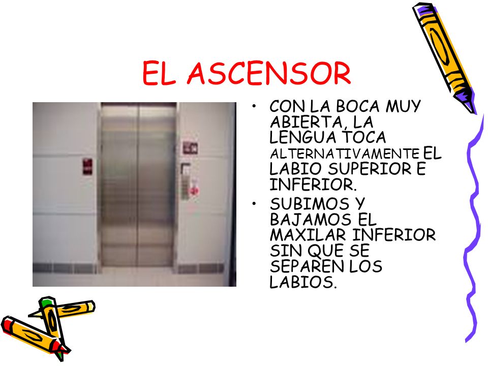 EL ASCENSOR CON LA BOCA MUY ABIERTA, LA LENGUA TOCA ALTERNATIVAMENTE EL LABIO SUPERIOR E INFERIOR.