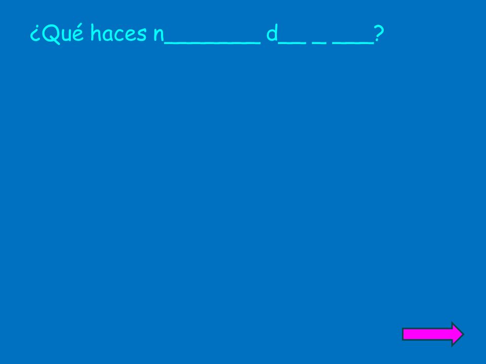 ¿Qué haces n_______ d__ _ ___