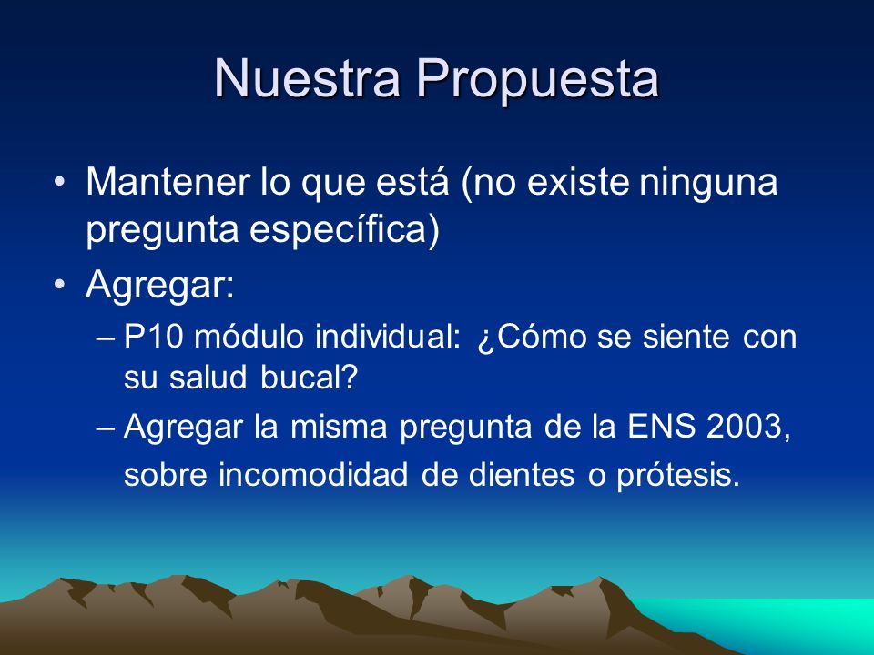 Nuestra Propuesta Mantener lo que está (no existe ninguna pregunta específica) Agregar: P10 módulo individual: ¿Cómo se siente con su salud bucal