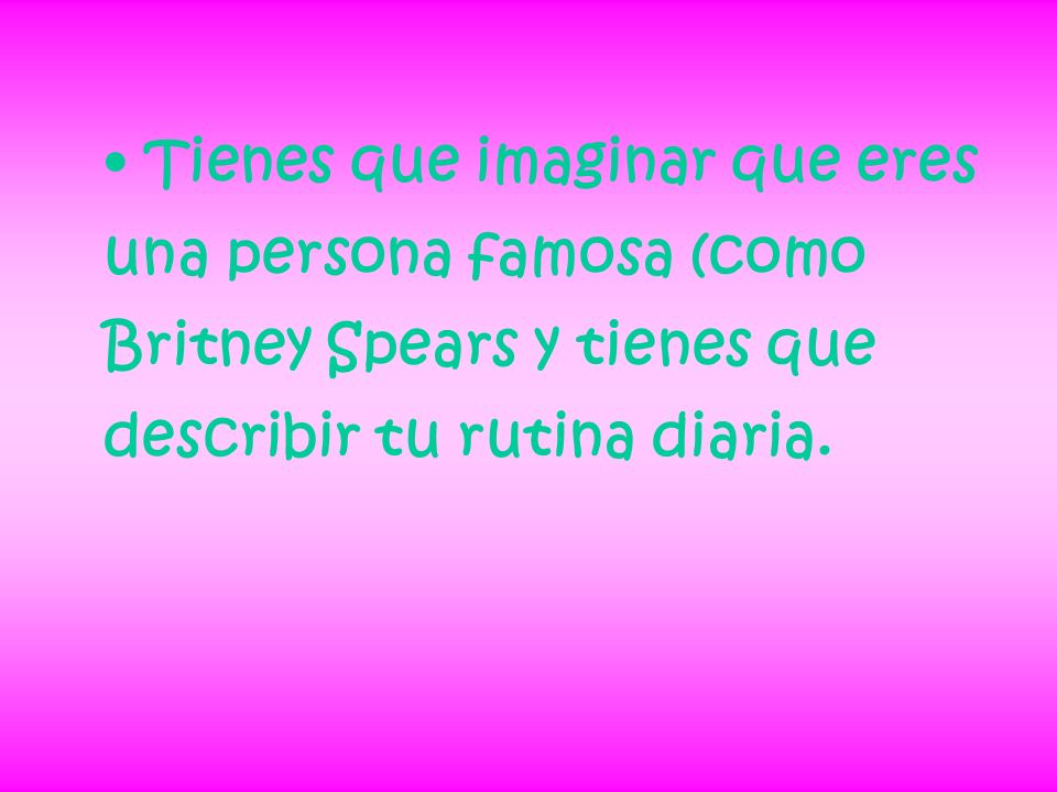 Tienes que imaginar que eres una persona famosa (como Britney Spears y tienes que describir tu rutina diaria.