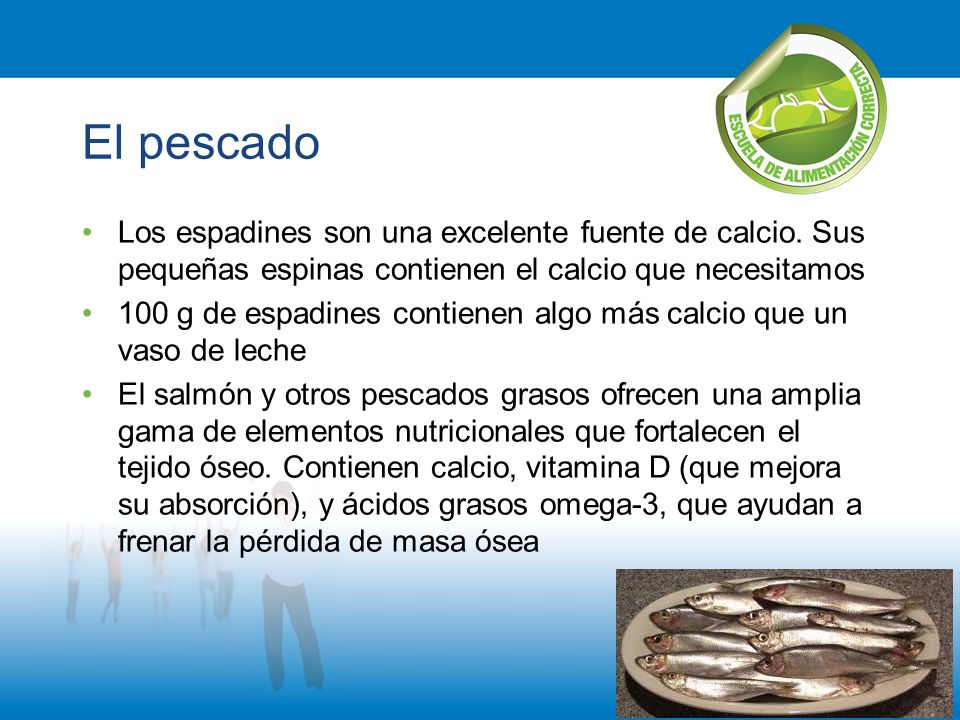 El pescado Los espadines son una excelente fuente de calcio. Sus pequeñas espinas contienen el calcio que necesitamos.