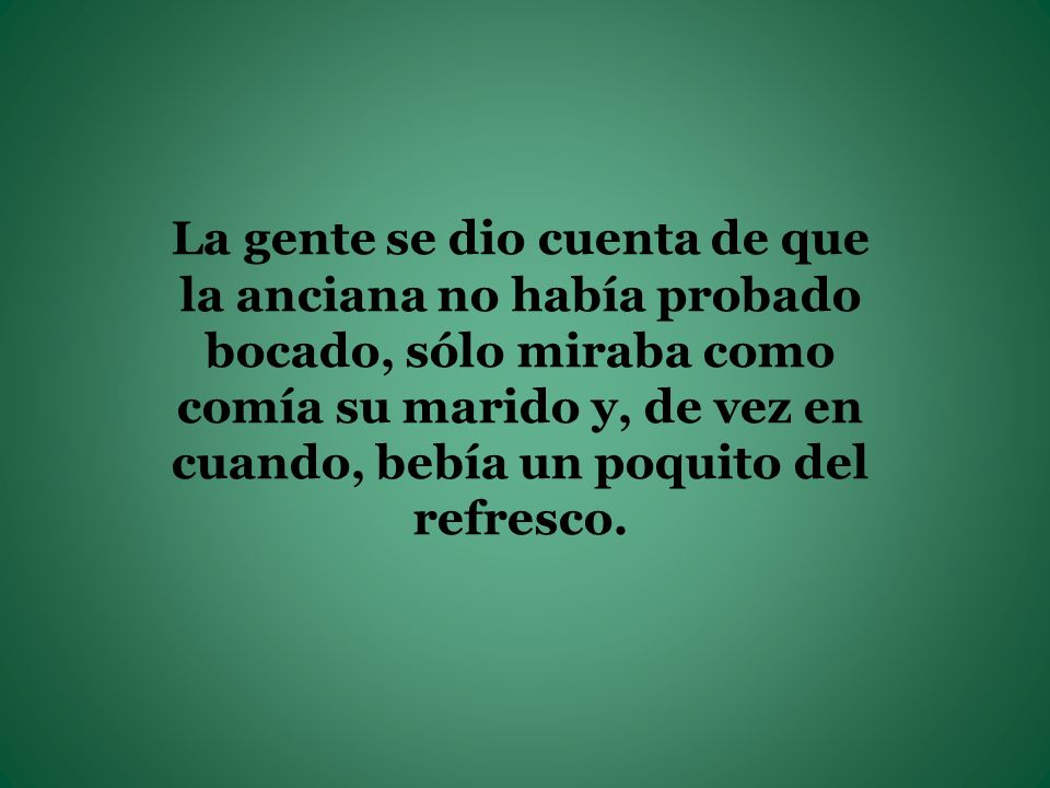 La gente se dio cuenta de que la anciana no había probado bocado, sólo miraba como comía su marido y, de vez en cuando, bebía un poquito del refresco.