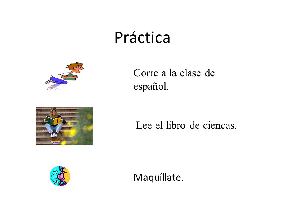 Práctica Corre a la clase de español. Lee el libro de ciencas.