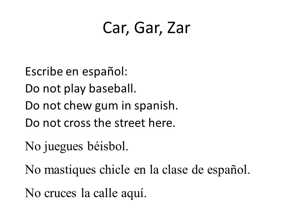 Car, Gar, Zar Escribe en español: Do not play baseball. Do not chew gum in spanish. Do not cross the street here.