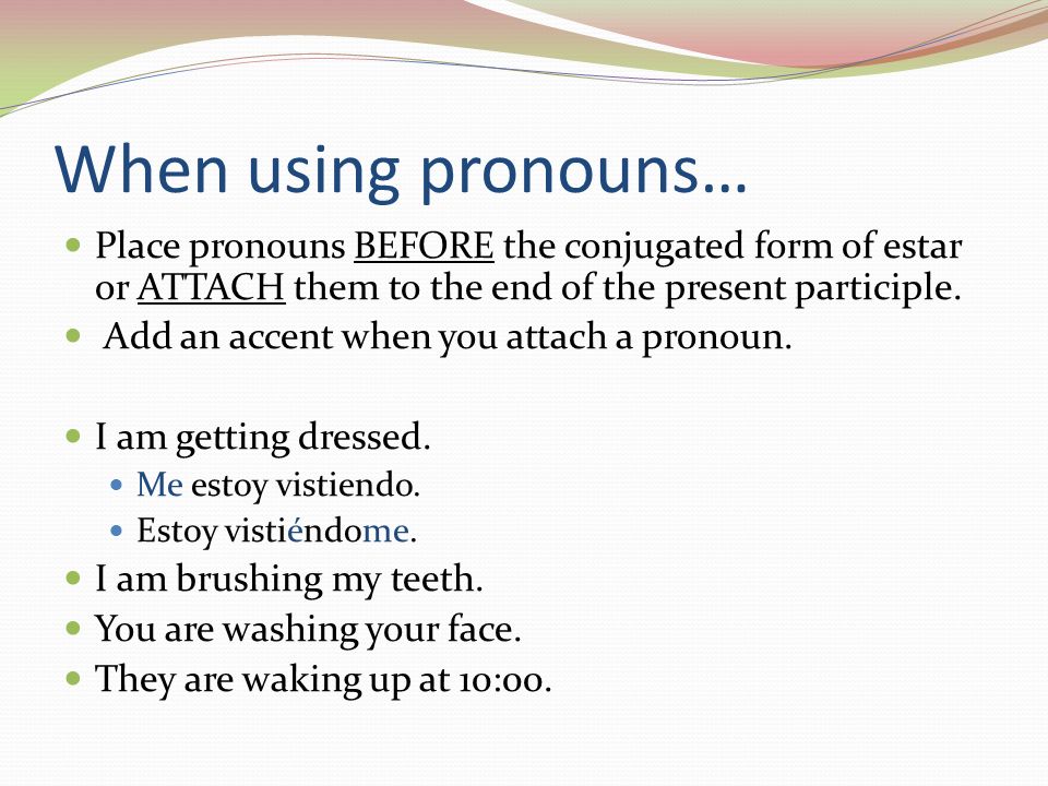 When using pronouns… Place pronouns BEFORE the conjugated form of estar or ATTACH them to the end of the present participle.
