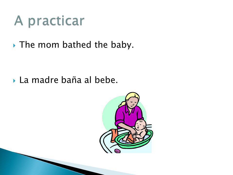 A practicar The mom bathed the baby. La madre baña al bebe.