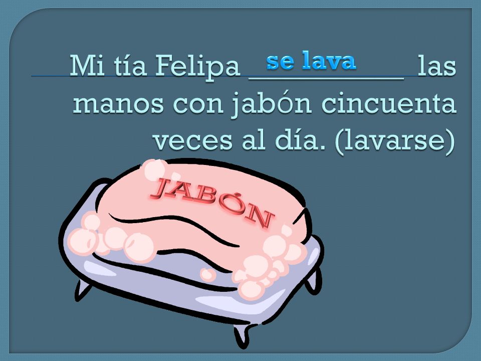 Mi tía Felipa __________ las manos con jabón cincuenta veces al día