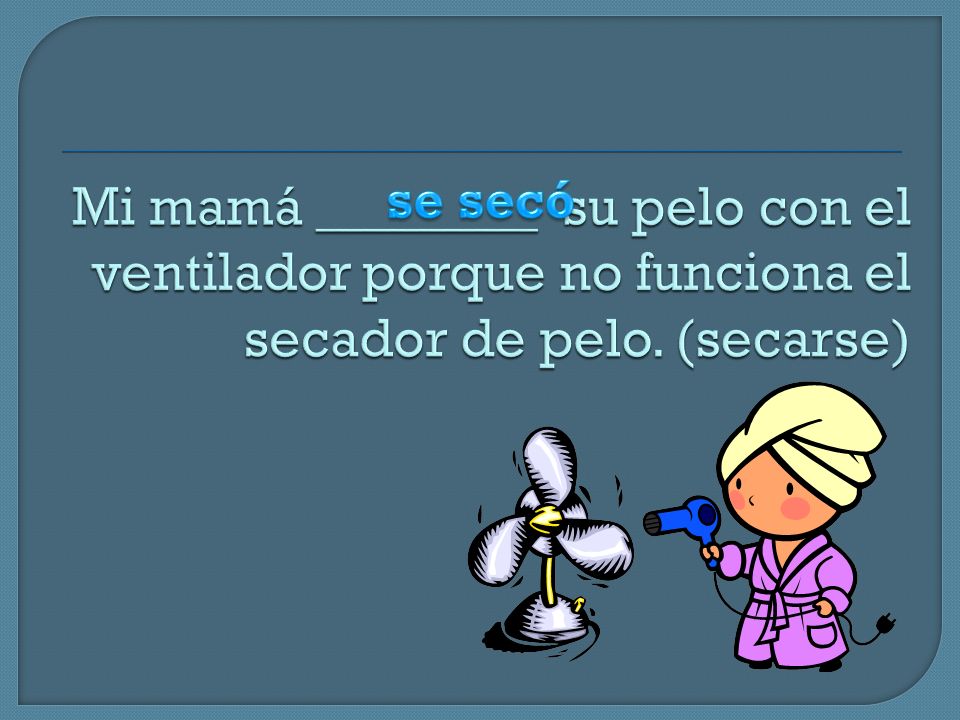 Mi mamá ________ su pelo con el ventilador porque no funciona el secador de pelo. (secarse)