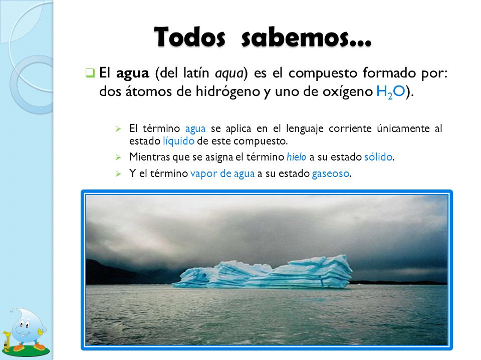 Todos sabemos… El agua (del latín aqua) es el compuesto formado por: dos átomos de hidrógeno y uno de oxígeno H2O).