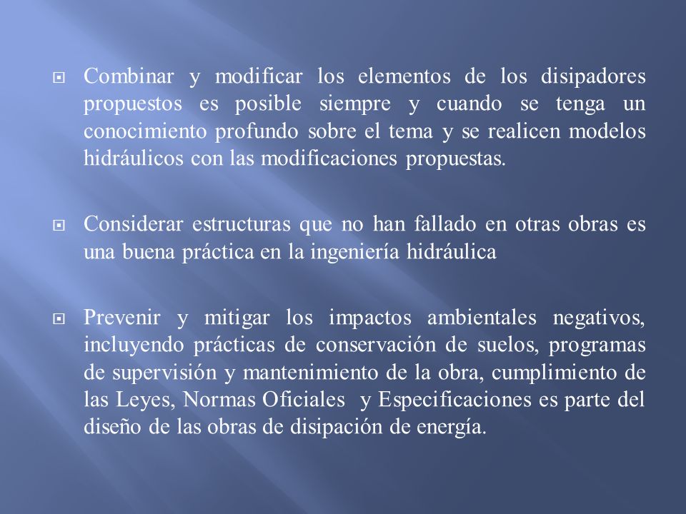 Combinar y modificar los elementos de los disipadores propuestos es posible siempre y cuando se tenga un conocimiento profundo sobre el tema y se realicen modelos hidráulicos con las modificaciones propuestas.