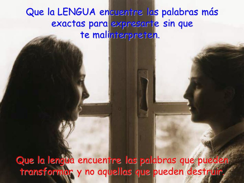 Que la LENGUA encuentre las palabras más exactas para expresarte sin que te malinterpreten. Que la lengua encuentre las palabras que pueden transformar y no aquellas que pueden destruir.