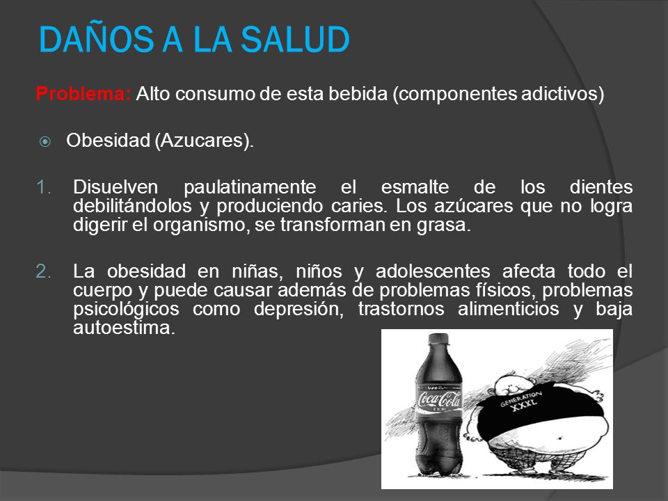DAÑOS A LA SALUD Problema: Alto consumo de esta bebida (componentes adictivos) Obesidad (Azucares).