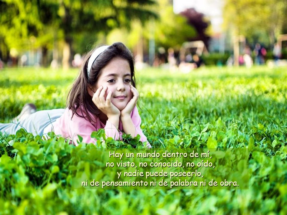 Hay un mundo dentro de mí, no visto, no conocido, no oído, y nadie puede poseerlo, ni de pensamiento ni de palabra ni de obra.