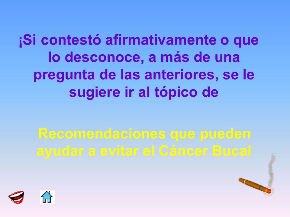 ¡Si contestó afirmativamente o que lo desconoce, a más de una pregunta de las anteriores, se le sugiere ir al tópico de Recomendaciones que pueden ayudar a evitar el Cáncer Bucal