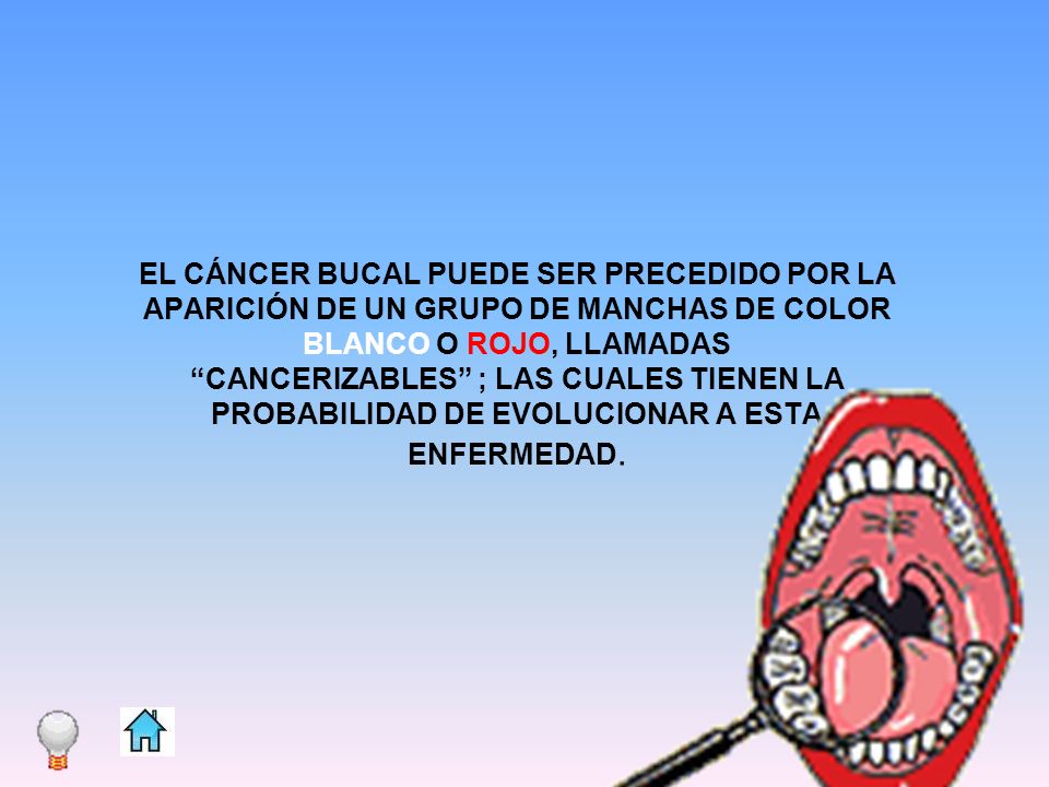 EL CÁNCER BUCAL PUEDE SER PRECEDIDO POR LA APARICIÓN DE UN GRUPO DE MANCHAS DE COLOR BLANCO O ROJO, LLAMADAS CANCERIZABLES ; LAS CUALES TIENEN LA PROBABILIDAD DE EVOLUCIONAR A ESTA ENFERMEDAD.