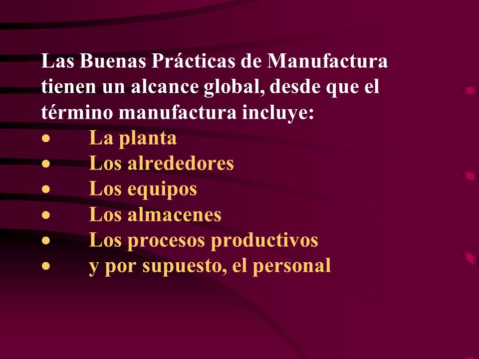 Las Buenas Prácticas de Manufactura tienen un alcance global, desde que el término manufactura incluye: · La planta · Los alrededores · Los equipos · Los almacenes · Los procesos productivos · y por supuesto, el personal