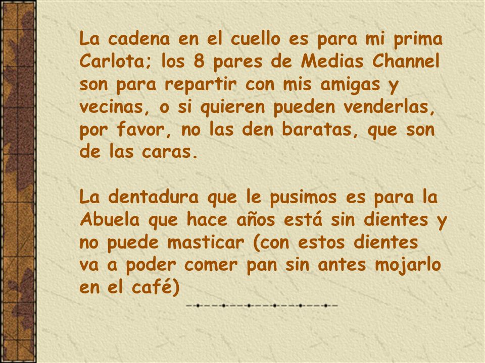 La cadena en el cuello es para mi prima Carlota; los 8 pares de Medias Channel son para repartir con mis amigas y vecinas, o si quieren pueden venderlas, por favor, no las den baratas, que son