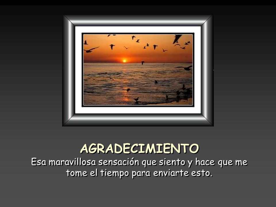 AGRADECIMIENTO Esa maravillosa sensación que siento y hace que me tome el tiempo para enviarte esto.