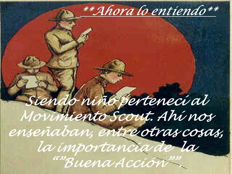 **Ahora lo entiendo** Siendo niño pertenecí al Movimiento Scout.