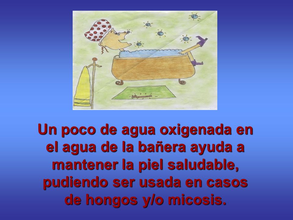 Un poco de agua oxigenada en el agua de la bañera ayuda a mantener la piel saludable, pudiendo ser usada en casos de hongos y/o micosis.