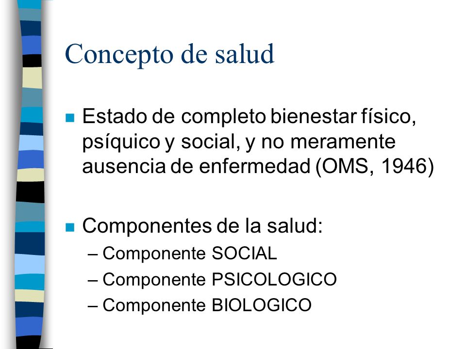 Concepto de salud Estado de completo bienestar físico, psíquico y social, y no meramente ausencia de enfermedad (OMS, 1946)