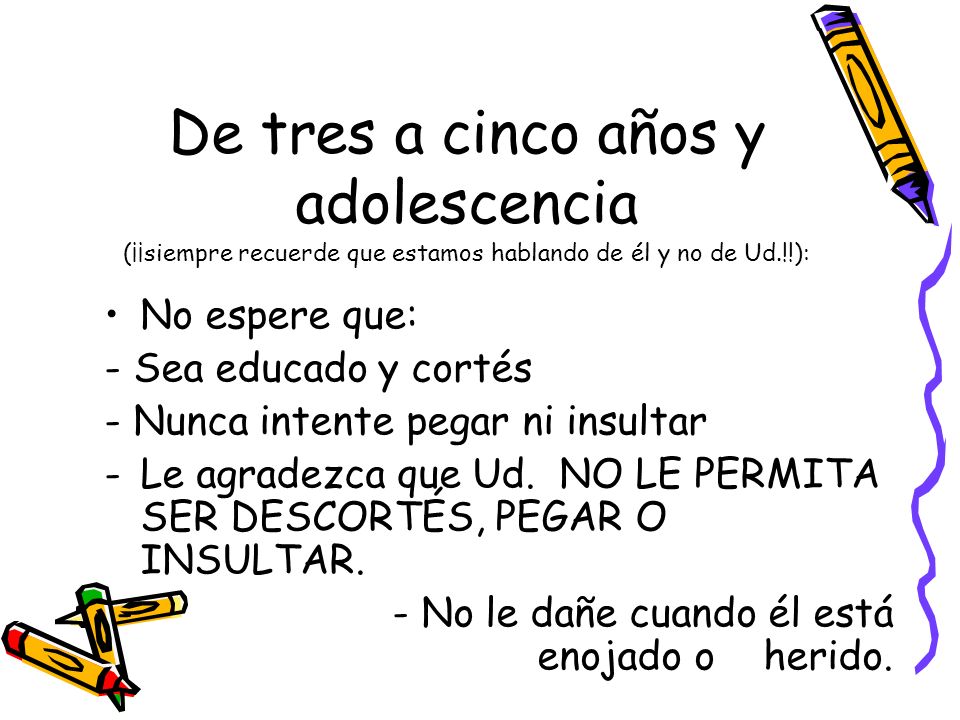 De tres a cinco años y adolescencia (¡¡siempre recuerde que estamos hablando de él y no de Ud.!!):