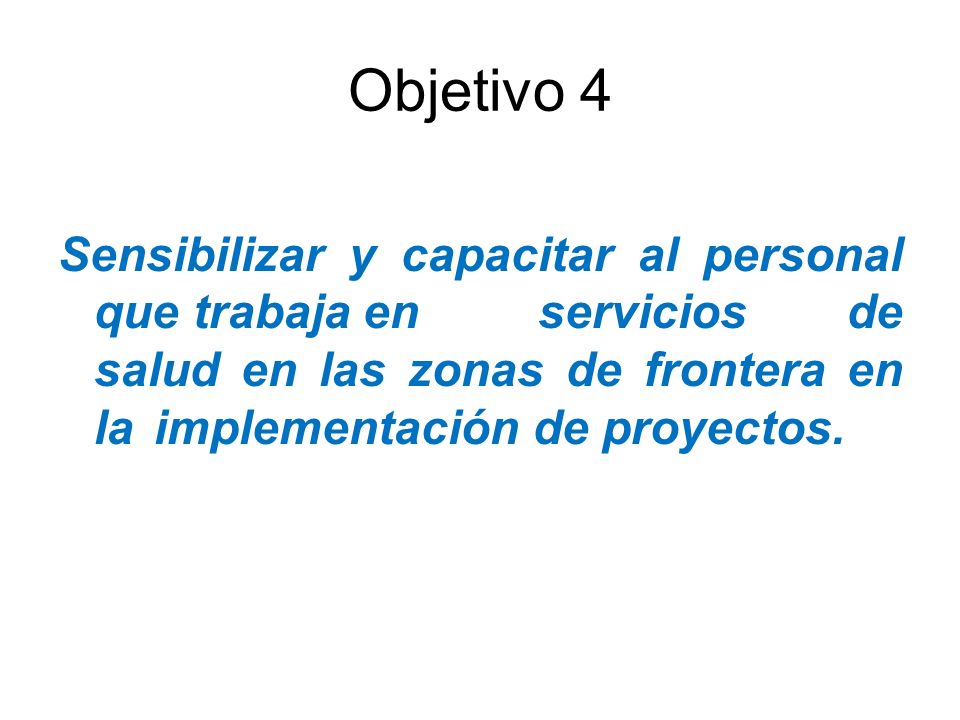 Objetivo 4 Sensibilizar y capacitar al personal que trabaja en servicios de salud en las zonas de frontera en la implementación de proyectos.