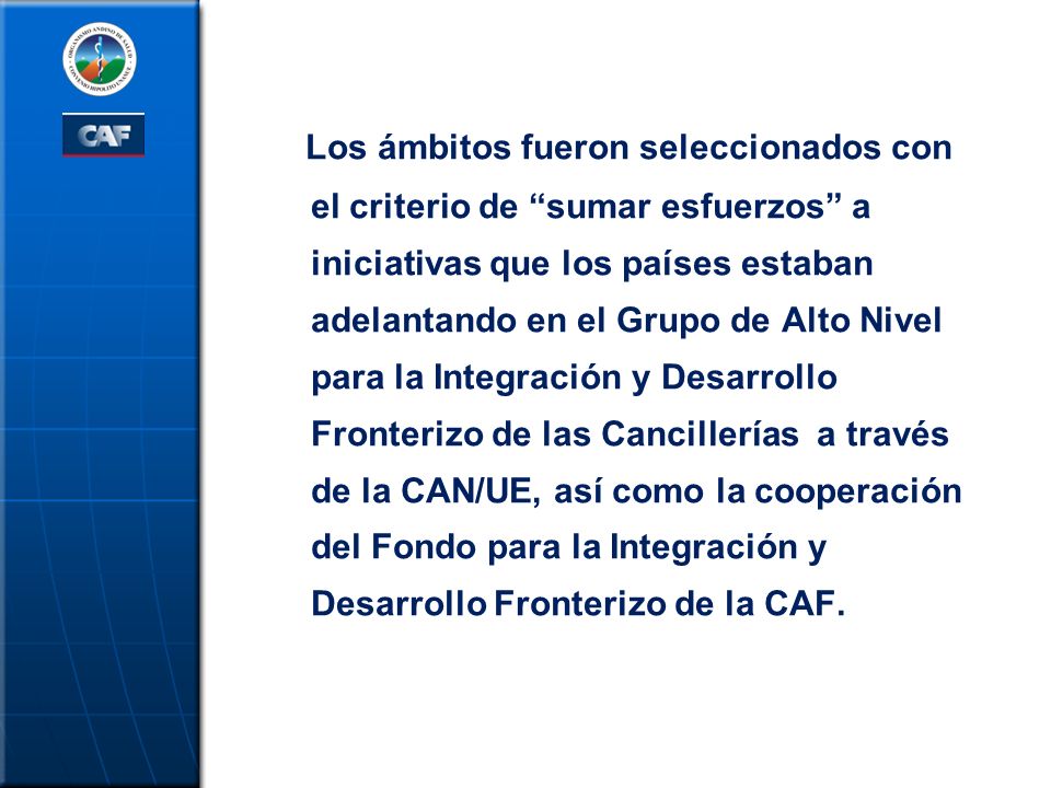 Los ámbitos fueron seleccionados con el criterio de sumar esfuerzos a iniciativas que los países estaban adelantando en el Grupo de Alto Nivel para la Integración y Desarrollo Fronterizo de las Cancillerías a través de la CAN/UE, así como la cooperación del Fondo para la Integración y Desarrollo Fronterizo de la CAF.
