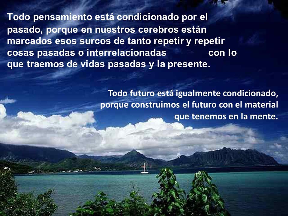 Todo pensamiento está condicionado por el pasado, porque en nuestros cerebros están marcados esos surcos de tanto repetir y repetir cosas pasadas o interrelacionadas con lo que traemos de vidas pasadas y la presente.